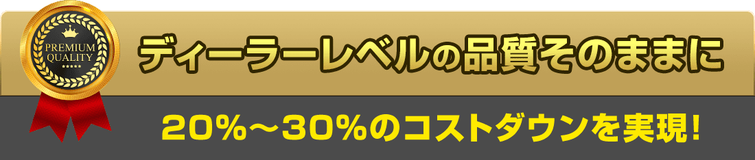 ディーラーレベルの品質そのままに 20%～30%のコストダウンを実現!