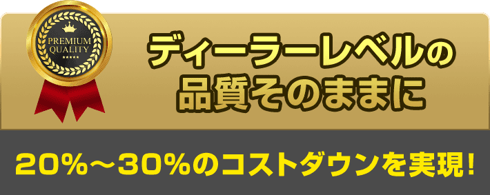 ディーラーレベルの品質そのままに 20%～30%のコストダウンを実現!