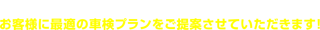 お車の使用頻度やご予算などをヒアリングした上で、 お客様に最適の車検プランをご提案させていただきます！