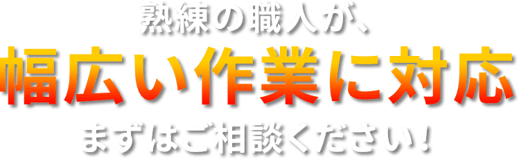 熟練の職人が、幅広い作業に対応まずはご相談ください！